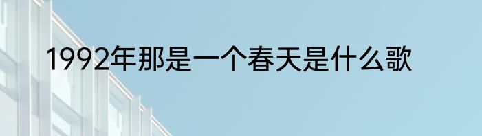1992年那是一个春天是什么歌