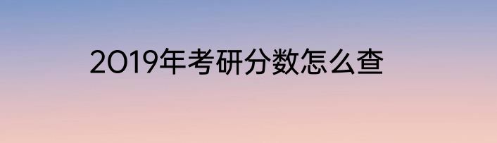 2O19年考研分数怎么查