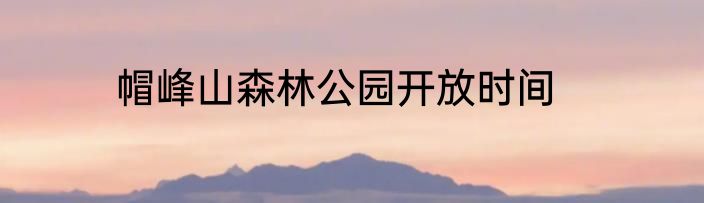 帽峰山森林公园开放时间