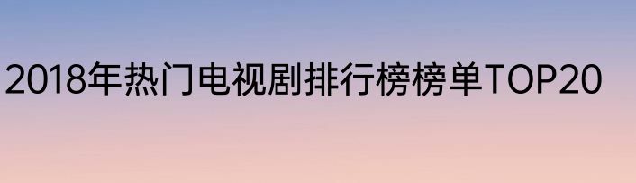 2018年热门电视剧排行榜榜单TOP20
