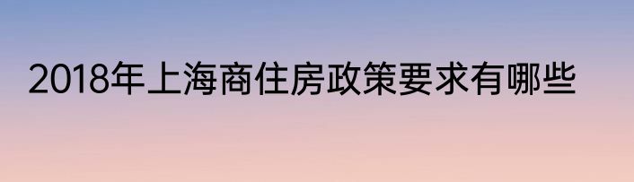 2018年上海商住房政策要求有哪些