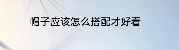 帽子应该怎么搭配才好看