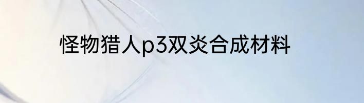 怪物猎人p3双炎合成材料