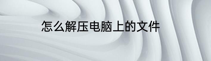 怎么解压电脑上的文件
