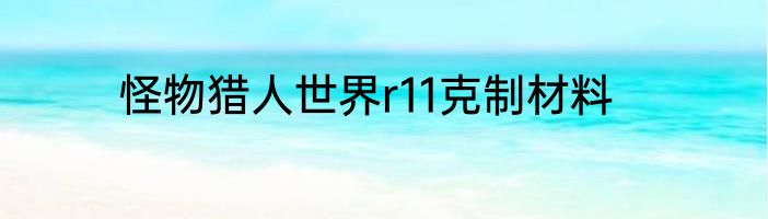 怪物猎人世界r11克制材料