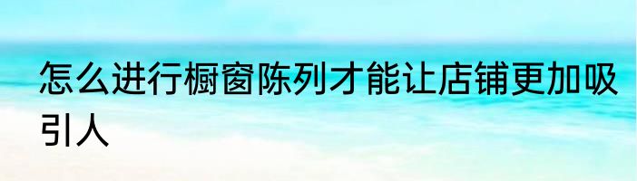 怎么进行橱窗陈列才能让店铺更加吸引人