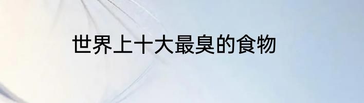世界上十大最臭的食物