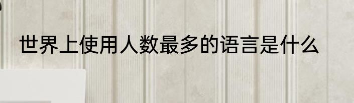 世界上使用人数最多的语言是什么