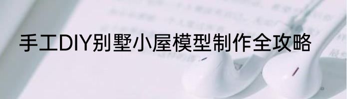 手工DIY别墅小屋模型制作全攻略