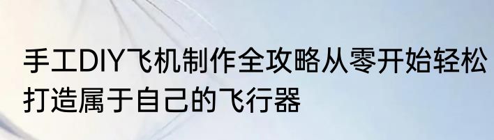 手工DIY飞机制作全攻略从零开始轻松打造属于自己的飞行器