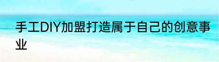 手工DIY加盟打造属于自己的创意事业