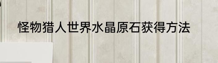 怪物猎人世界水晶原石获得方法