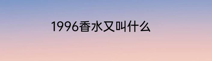 1996香水又叫什么