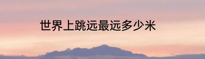 世界上跳远最远多少米