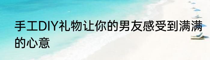手工DIY礼物让你的男友感受到满满的心意