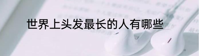 世界上头发最长的人有哪些