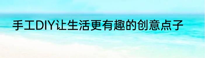 手工DIY让生活更有趣的创意点子