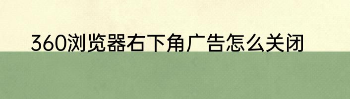 360浏览器右下角广告怎么关闭