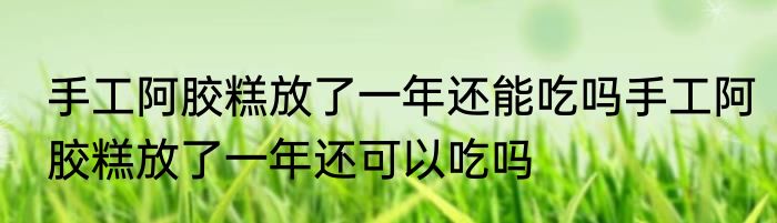 手工阿胶糕放了一年还能吃吗手工阿胶糕放了一年还可以吃吗