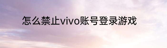 怎么禁止vivo账号登录游戏
