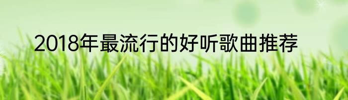 2018年最流行的好听歌曲推荐