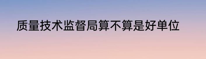 质量技术监督局算不算是好单位