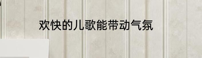 欢快的儿歌能带动气氛