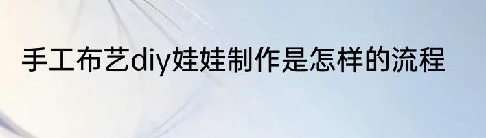 手工布艺diy娃娃制作是怎样的流程