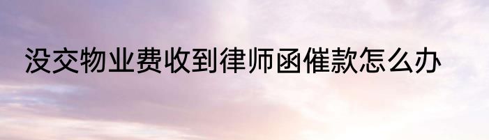 没交物业费收到律师函催款怎么办