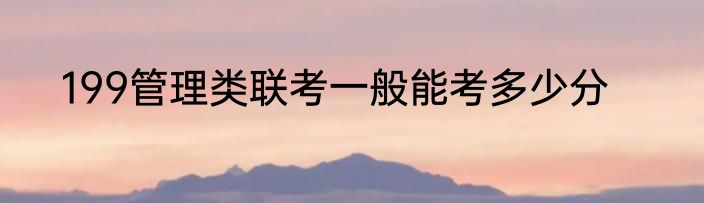 199管理类联考一般能考多少分