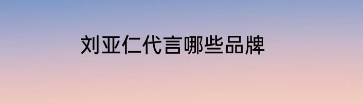 刘亚仁代言哪些品牌