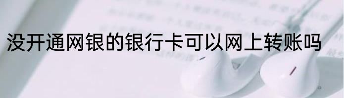 没开通网银的银行卡可以网上转账吗