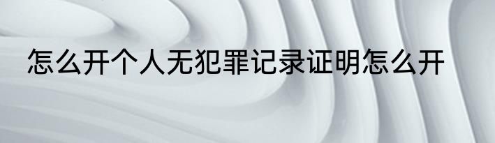 怎么开个人无犯罪记录证明怎么开