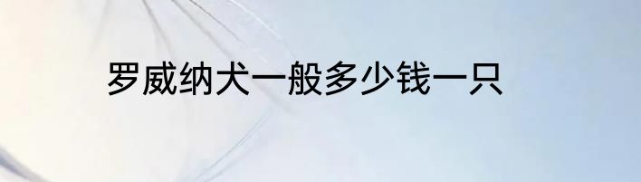 罗威纳犬一般多少钱一只
