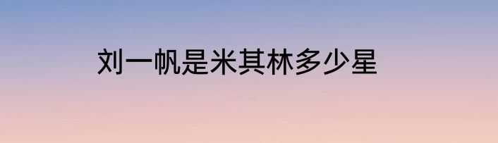 刘一帆是米其林多少星