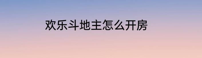 欢乐斗地主怎么开房