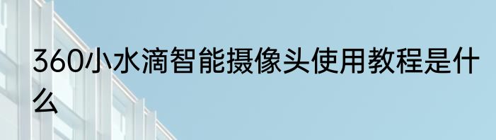 360小水滴智能摄像头使用教程是什么