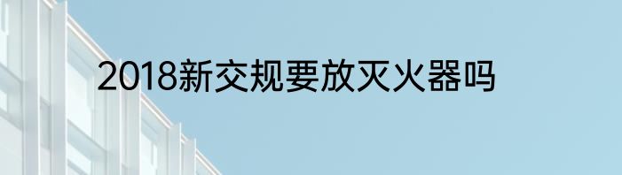 2018新交规要放灭火器吗