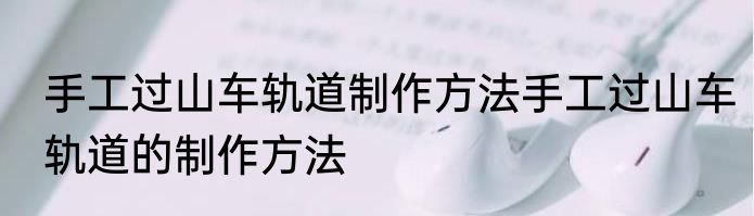 手工过山车轨道制作方法手工过山车轨道的制作方法