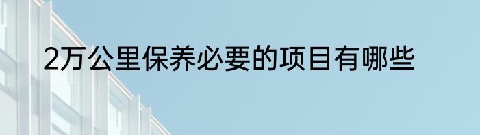 2万公里保养必要的项目有哪些