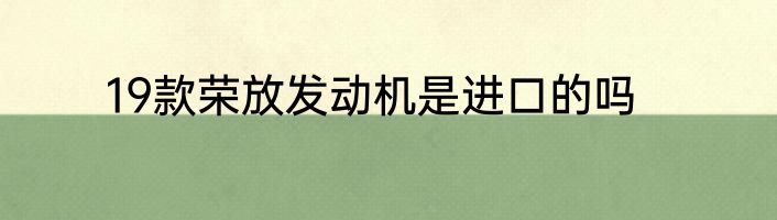19款荣放发动机是进口的吗