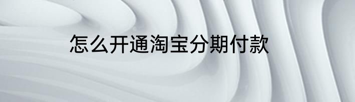怎么开通淘宝分期付款
