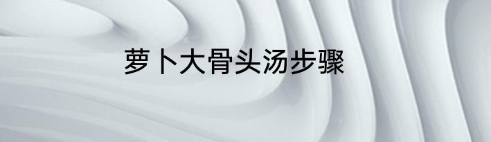 萝卜大骨头汤步骤
