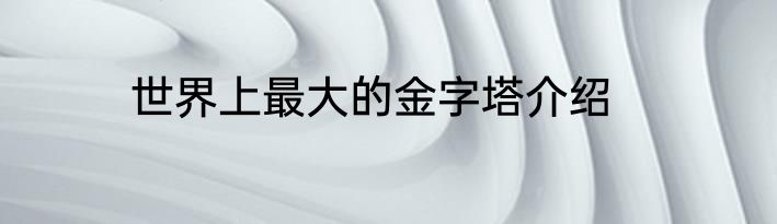世界上最大的金字塔介绍