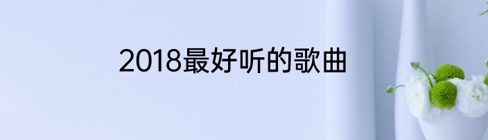 2018最好听的歌曲