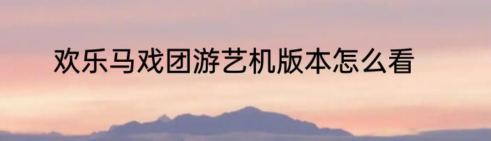 欢乐马戏团游艺机版本怎么看