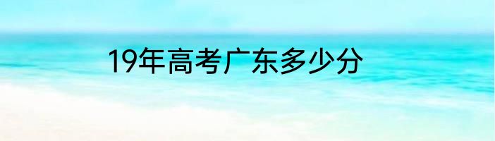 19年高考广东多少分