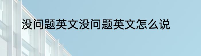 没问题英文没问题英文怎么说