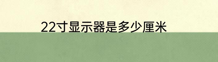 22寸显示器是多少厘米