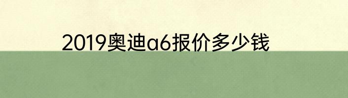 2019奥迪a6报价多少钱